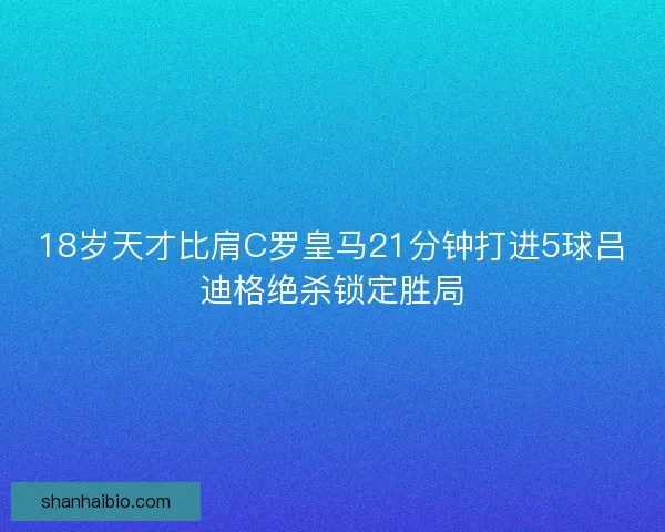 18岁天才比肩C罗皇马21分钟打进5球吕迪格绝杀锁定胜局