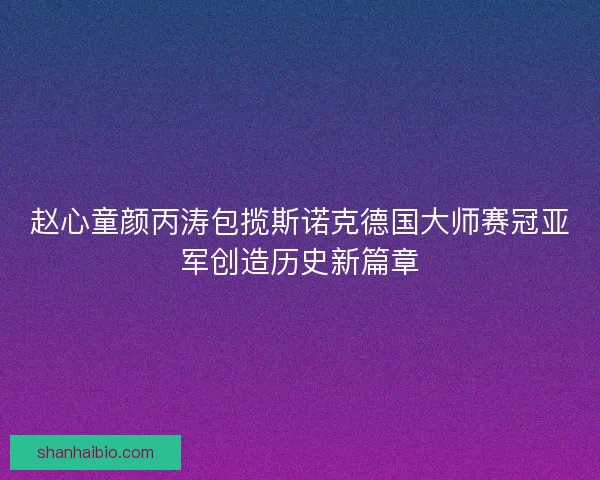 赵心童颜丙涛包揽斯诺克德国大师赛冠亚军创造历史新篇章